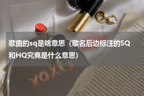 歌曲的sq是啥意思（歌名后边标注的SQ和HQ究竟是什么意思）