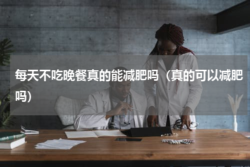 每天不吃晚餐真的能减肥吗（真的可以减肥吗）
