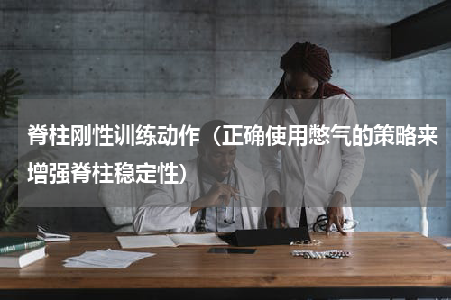 脊柱刚性训练动作（正确使用憋气的策略来增强脊柱稳定性）