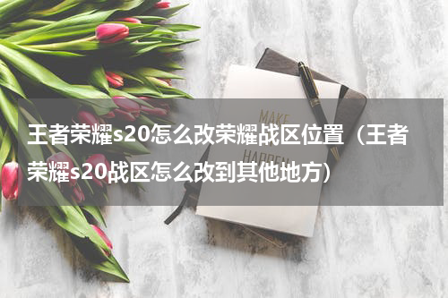 王者荣耀s20怎么改荣耀战区位置（王者荣耀s20战区怎么改到其他地方）