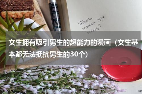 女生拥有吸引男生的超能力的漫画（女生基本都无法抵抗男生的30个）