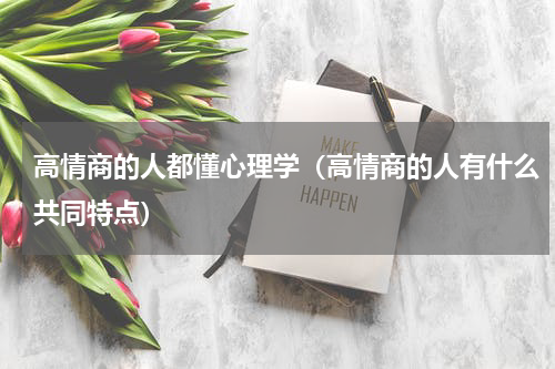 高情商的人都懂心理学（高情商的人有什么共同特点）