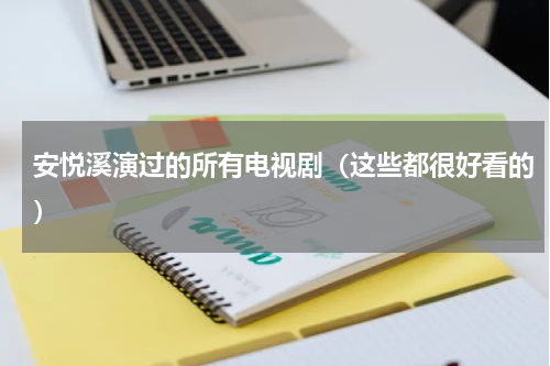 安悦溪演过的所有电视剧（这些都很好看的）