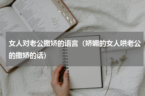 女人对老公撒娇的语言（娇媚的女人哄老公的撒娇的话）