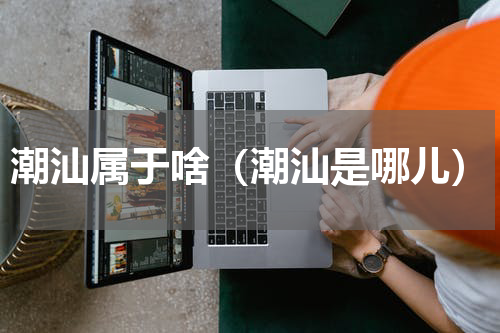 潮汕属于啥（潮汕是哪儿）