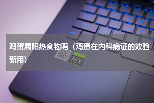 鸡蛋属阳热食物吗（鸡蛋在内科病证的效验新用）