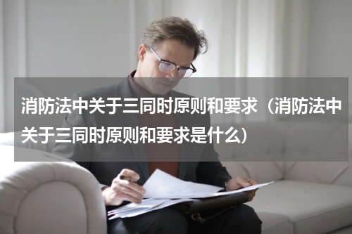 消防法中关于三同时原则和要求（消防法中关于三同时原则和要求是什么）
