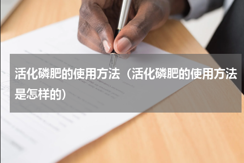 活化磷肥的使用方法（活化磷肥的使用方法是怎样的）