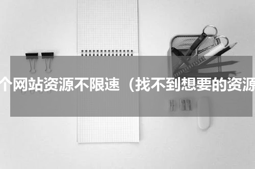 哪个网站资源不限速（找不到想要的资源）