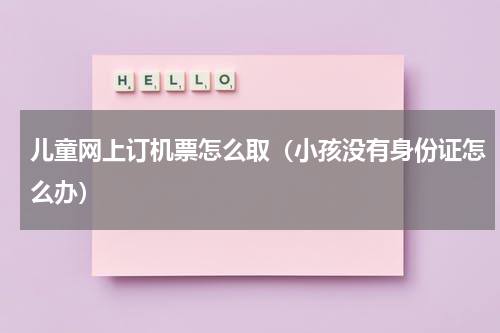 儿童网上订机票怎么取（小孩没有身份证怎么办）