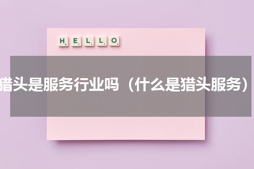 猎头是服务行业吗（什么是猎头服务）