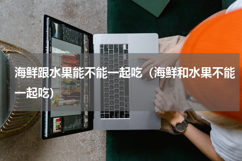 海鲜跟水果能不能一起吃（海鲜和水果不能一起吃）