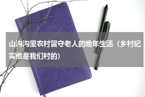 山沟沟里农村留守老人的晚年生活（乡村纪实他是我们村的）