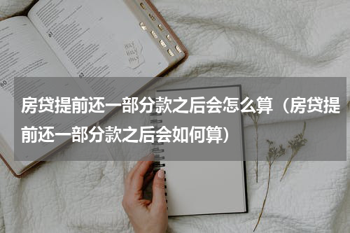 房贷提前还一部分款之后会怎么算（房贷提前还一部分款之后会如何算）