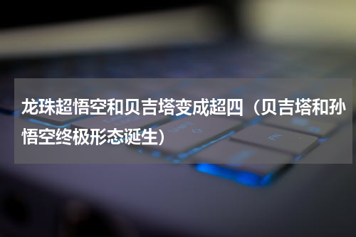 龙珠超悟空和贝吉塔变成超四（贝吉塔和孙悟空终极形态诞生）