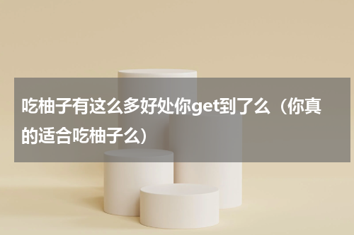 吃柚子有这么多好处你get到了么（你真的适合吃柚子么）