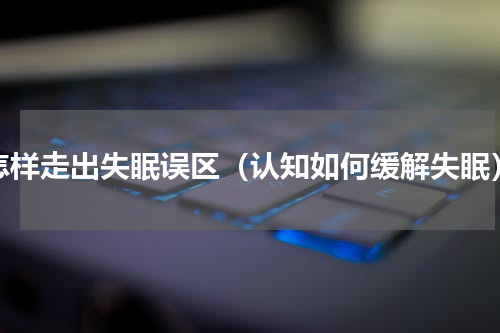 怎样走出失眠误区（认知如何缓解失眠）