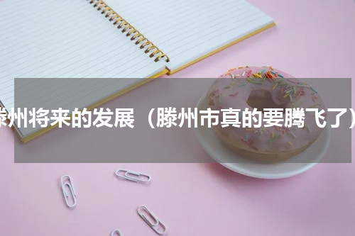 滕州将来的发展（滕州市真的要腾飞了）