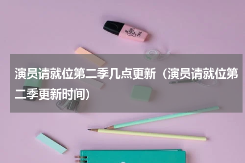 演员请就位第二季几点更新（演员请就位第二季更新时间）