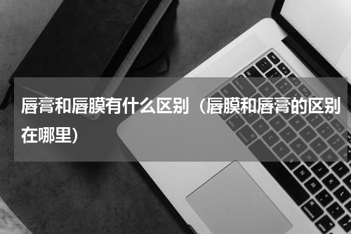 唇膏和唇膜有什么区别（唇膜和唇膏的区别在哪里）