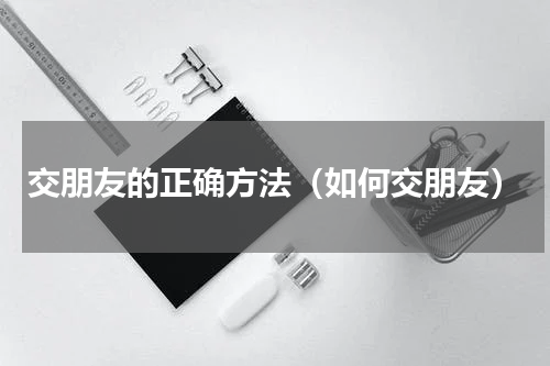 交朋友的正确方法（如何交朋友）
