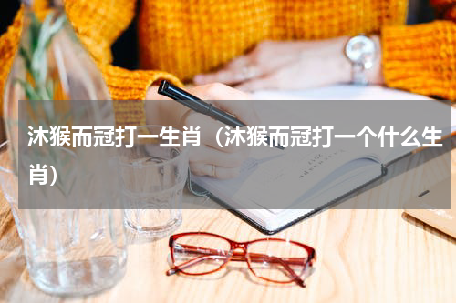沐猴而冠打一生肖（沐猴而冠打一个什么生肖）