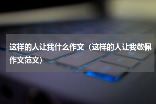 这样的人让我什么作文（这样的人让我敬佩作文范文）