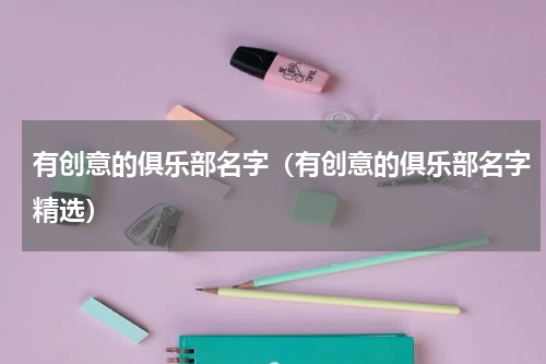 有创意的俱乐部名字（有创意的俱乐部名字精选）