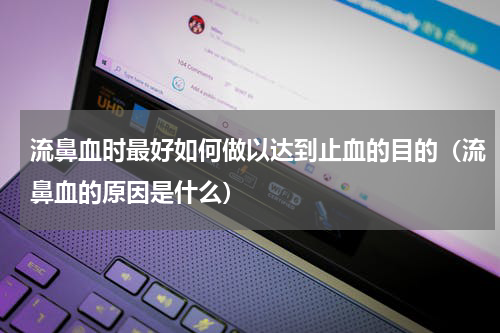 流鼻血时最好如何做以达到止血的目的（流鼻血的原因是什么）