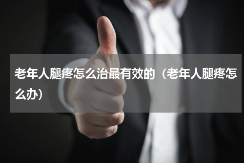 老年人腿疼怎么治最有效的（老年人腿疼怎么办）