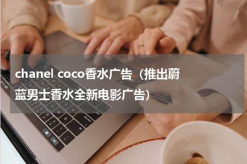 chanel coco香水广告（推出蔚蓝男士香水全新电影广告）
