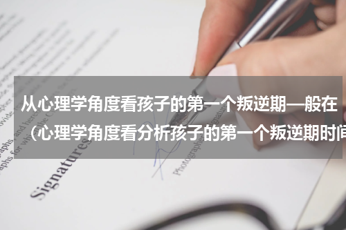 从心理学角度看孩子的第一个叛逆期—般在（心理学角度看分析孩子的第一个叛逆期时间）