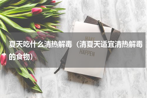 夏天吃什么清热解毒（清夏天适宜清热解毒的食物）