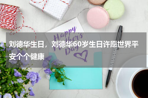 刘德华生日，刘德华60岁生日许愿世界平安个个健康