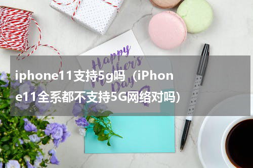 iphone11支持5g吗（iPhone11全系都不支持5G网络对吗）