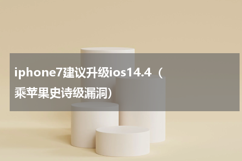 iphone7建议升级ios14.4（乘苹果史诗级漏洞）