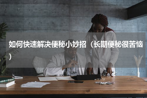 如何快速解决便秘小妙招（长期便秘很苦恼）
