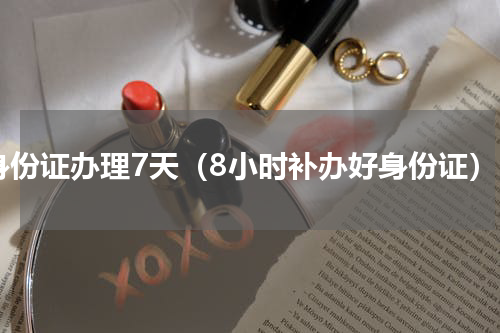 身份证办理7天（8小时补办好身份证）