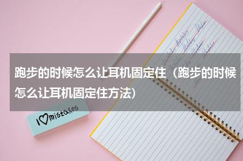 跑步的时候怎么让耳机固定住（跑步的时候怎么让耳机固定住方法）