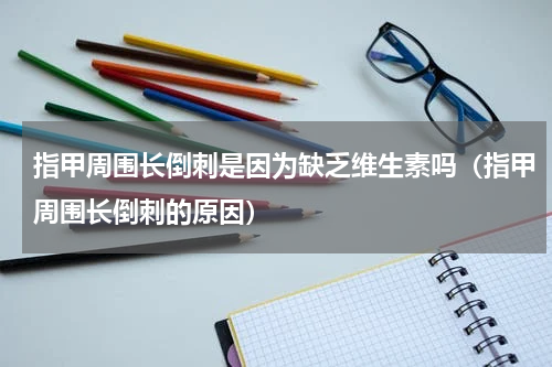 指甲周围长倒刺是因为缺乏维生素吗（指甲周围长倒刺的原因）