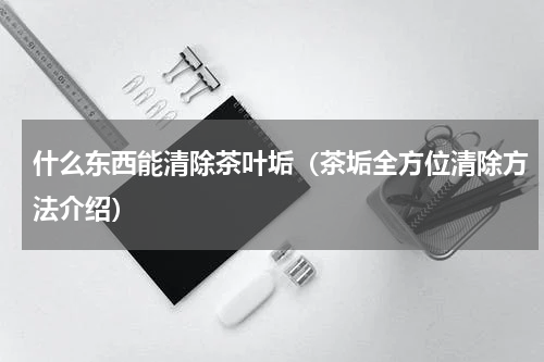 什么东西能清除茶叶垢（茶垢全方位清除方法介绍）