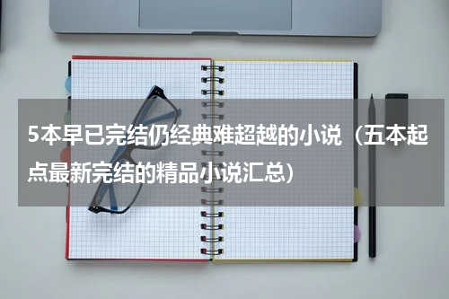 5本早已完结仍经典难超越的小说（五本起点最新完结的精品小说汇总）