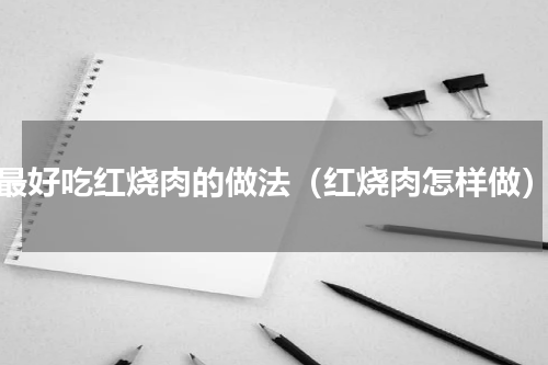 最好吃红烧肉的做法（红烧肉怎样做）