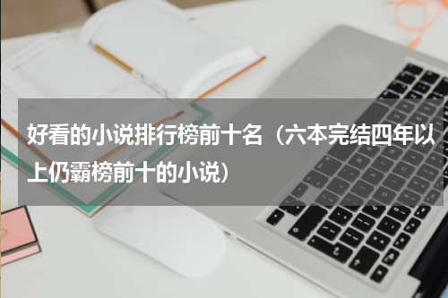 好看的小说排行榜前十名（六本完结四年以上仍霸榜前十的小说）