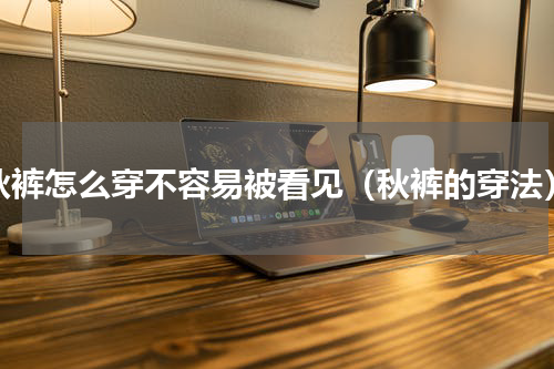 秋裤怎么穿不容易被看见（秋裤的穿法）