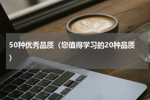 50种优秀品质（您值得学习的20种品质）