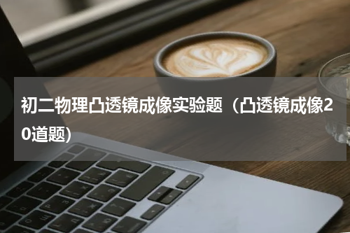 初二物理凸透镜成像实验题（凸透镜成像20道题）