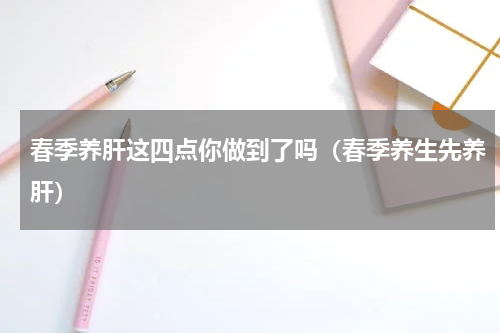 春季养肝这四点你做到了吗（春季养生先养肝）