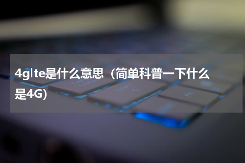 4glte是什么意思（简单科普一下什么是4G）