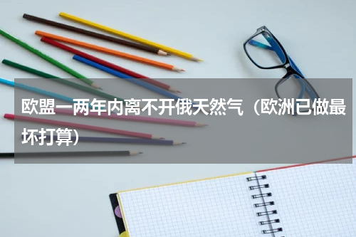 欧盟一两年内离不开俄天然气（欧洲已做最坏打算）